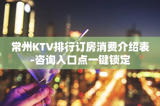 常州KTV排行订房消费介绍表-咨询入口点一键锁定