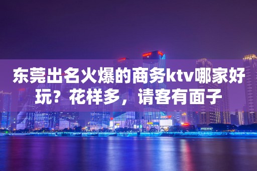 东莞出名火爆的商务ktv哪家好玩？花样多，请客有面子
