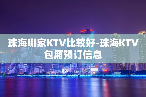 珠海哪家KTV比较好-珠海KTV包厢预订信息