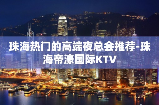 珠海热门的高端夜总会推荐-珠海帝濠国际KTV