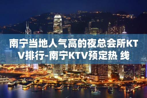 南宁当地人气高的夜总会所KTV排行-南宁KTV预定热 线