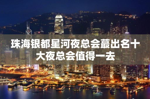珠海银都星河夜总会蕞出名十大夜总会值得一去