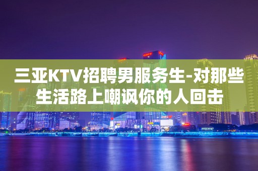 三亚KTV招聘男服务生-对那些生活路上嘲讽你的人回击