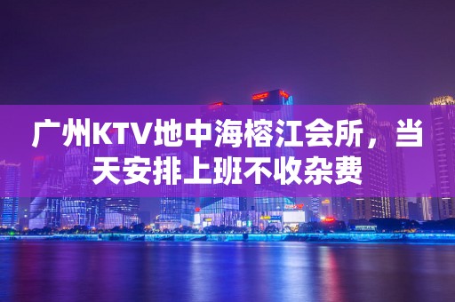 广州KTV地中海榕江会所，当天安排上班不收杂费