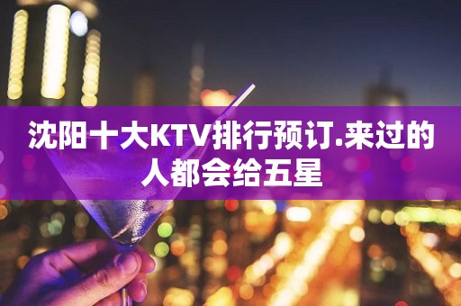 沈阳十大KTV排行预订.来过的人都会给五星