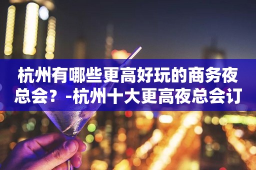 杭州有哪些更高好玩的商务夜总会？-杭州十大更高夜总会订房消费预订
