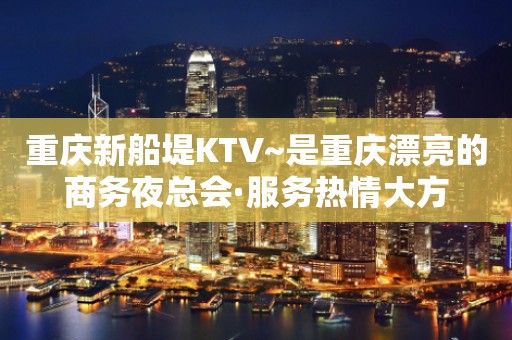 重庆新船堤KTV~是重庆漂亮的商务夜总会·服务热情大方