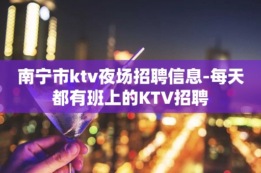 南宁市ktv夜场招聘信息-每天都有班上的KTV招聘