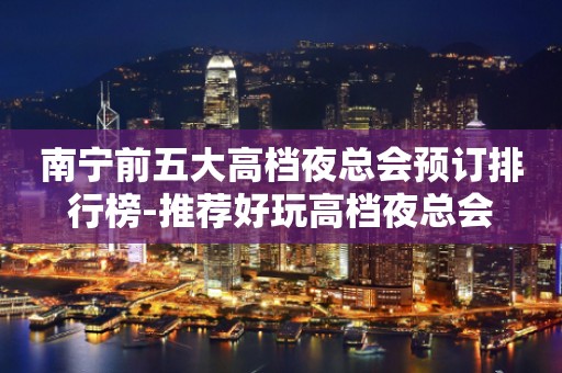 南宁前五大高档夜总会预订排行榜-推荐好玩高档夜总会