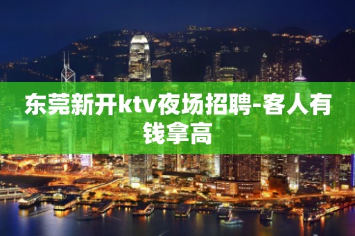 东莞新开ktv夜场招聘-客人有钱拿高