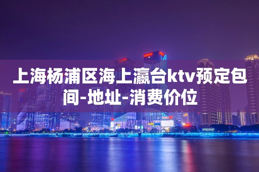 上海杨浦区海上瀛台ktv预定包间-地址-消费价位