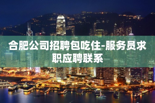 合肥公司招聘包吃住-服务员求职应聘联系