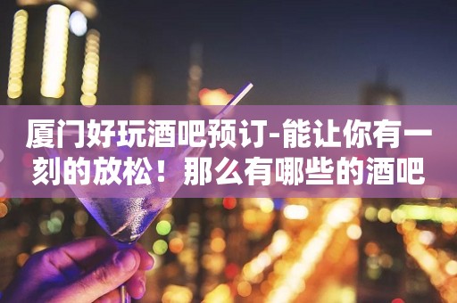 厦门好玩酒吧预订-能让你有一刻的放松！那么有哪些的酒吧呢