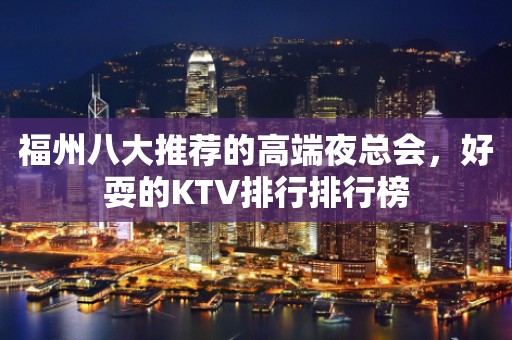 福州八大推荐的高端夜总会，好耍的KTV排行排行榜