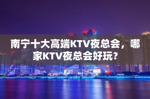 南宁十大高端KTV夜总会，哪家KTV夜总会好玩？