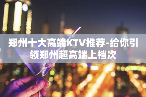 郑州十大高端KTV推荐-给你引领郑州超高端上档次