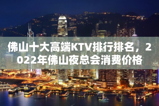 佛山十大高端KTV排行排名，2022年佛山夜总会消费价格