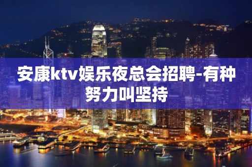 安康ktv娱乐夜总会招聘-有种努力叫坚持