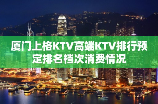 厦门上格KTV高端KTV排行预定排名档次消费情况