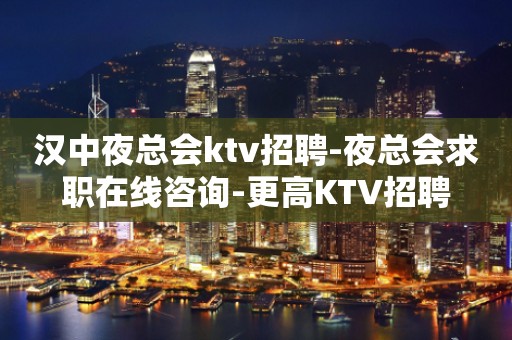 汉中夜总会ktv招聘-夜总会求职在线咨询-更高KTV招聘