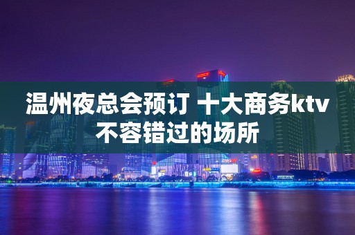 温州夜总会预订 十大商务ktv不容错过的场所