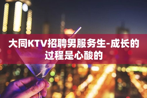大同KTV招聘男服务生-成长的过程是心酸的