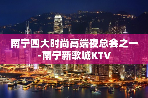 南宁四大时尚高端夜总会之一-南宁新歌城KTV