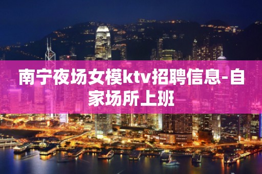 南宁夜场女模ktv招聘信息-自家场所上班
