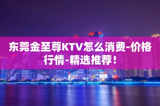 东莞金至尊KTV怎么消费-价格行情-精选推荐！