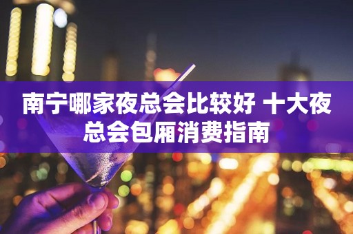 南宁哪家夜总会比较好 十大夜总会包厢消费指南