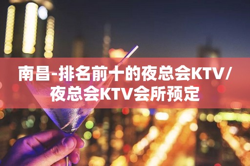 南昌-排名前十的夜总会KTV/夜总会KTV会所预定