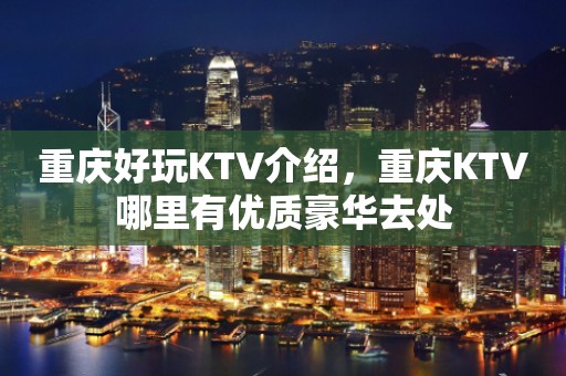 重庆好玩KTV介绍，重庆KTV哪里有优质豪华去处