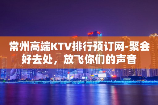 常州高端KTV排行预订网-聚会好去处，放飞你们的声音