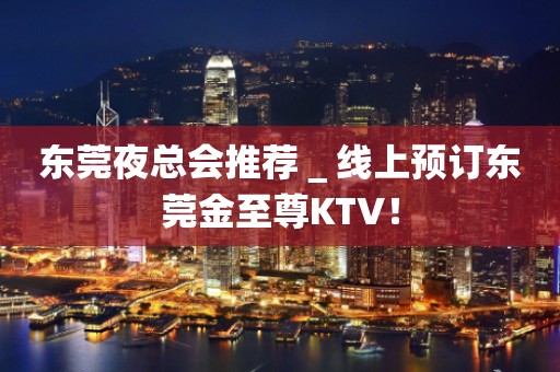 东莞夜总会推荐＿线上预订东莞金至尊KTV！