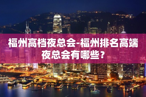 福州高档夜总会-福州排名高端夜总会有哪些？
