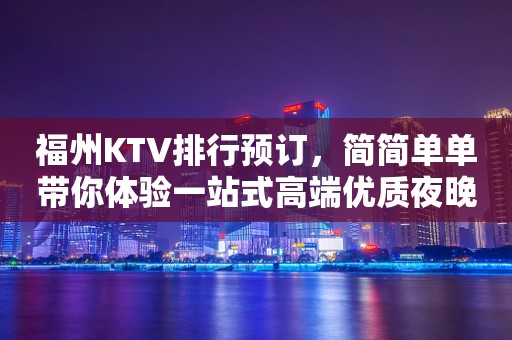 福州KTV排行预订，简简单单带你体验一站式高端优质夜晚