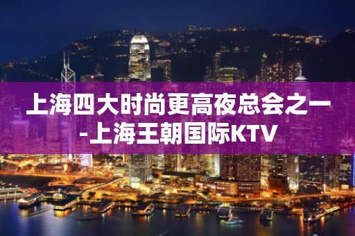 上海四大时尚更高夜总会之一-上海王朝国际KTV