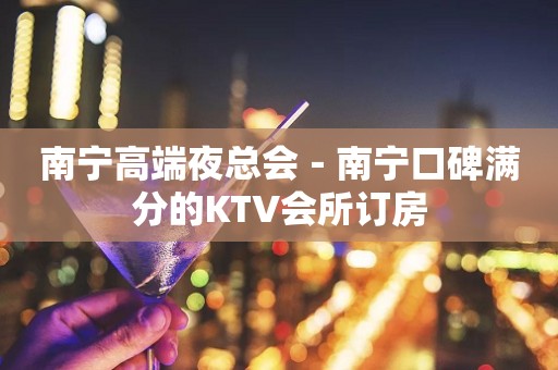 南宁高端夜总会－南宁口碑满分的KTV会所订房
