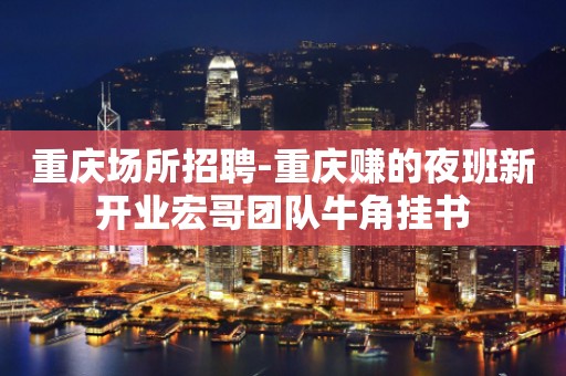 重庆场所招聘-重庆赚的夜班新开业宏哥团队牛角挂书