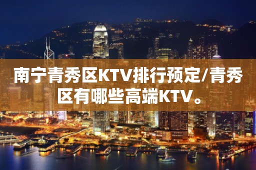 南宁青秀区KTV排行预定/青秀区有哪些高端KTV。