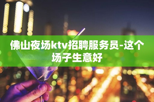 佛山夜场ktv招聘服务员-这个场子生意好