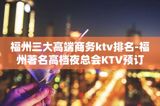 福州三大高端商务ktv排名-福州著名高档夜总会KTV预订