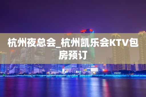 杭州夜总会_杭州凯乐会KTV包房预订