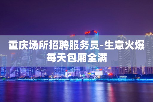 重庆场所招聘服务员-生意火爆每天包厢全满