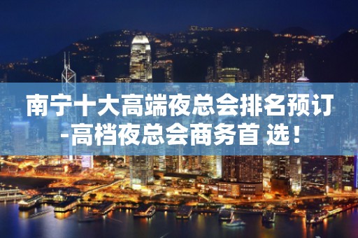 南宁十大高端夜总会排名预订-高档夜总会商务首 选！