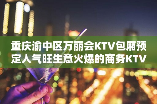 重庆渝中区万丽会KTV包厢预定人气旺生意火爆的商务KTV