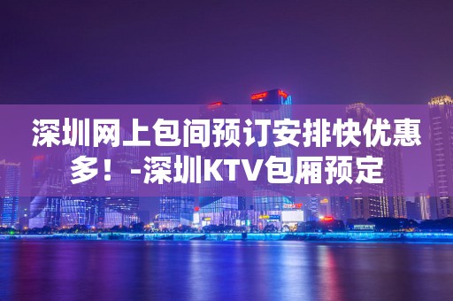 深圳网上包间预订安排快优惠多！-深圳KTV包厢预定
