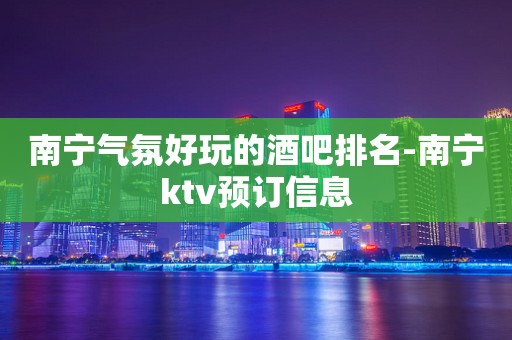南宁气氛好玩的酒吧排名-南宁ktv预订信息
