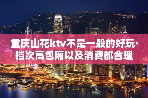 重庆山花ktv不是一般的好玩·档次高包厢以及消费都合理