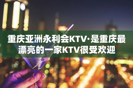 重庆亚洲永利会KTV·是重庆最漂亮的一家KTV很受欢迎